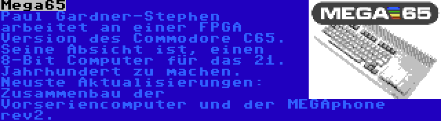 Mega65 | Paul Gardner-Stephen arbeitet an einer FPGA Version des Commodore C65. Seine Absicht ist, einen 8-Bit Computer für das 21. Jahrhundert zu machen. Neuste Aktualisierungen: Zusammenbau der Vorseriencomputer und der MEGAphone rev2.