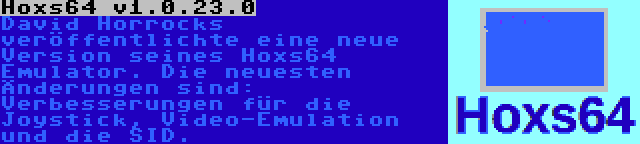 Hoxs64 v1.0.23.0 | David Horrocks veröffentlichte eine neue Version seines Hoxs64 Emulator. Die neuesten Änderungen sind: Verbesserungen für die Joystick, Video-Emulation und die SID.