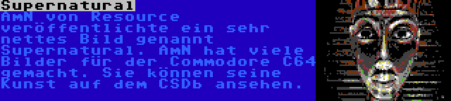 Supernatural | AmN von Resource veröffentlichte ein sehr nettes Bild genannt Supernatural. AmN hat viele Bilder für der Commodore C64 gemacht. Sie können seine Kunst auf dem CSDb ansehen. 