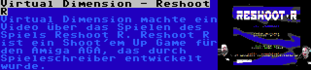 Virtual Dimension - Reshoot R | Virtual Dimension machte ein Video über das Spielen des Spiels Reshoot R. Reshoot R ist ein Shoot'em Up Game für den Amiga AGA, das durch Spieleschreiber entwickelt wurde.