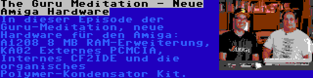 The Guru Meditation - Neue Amiga Hardware | In dieser Episode der Guru-Meditation, neue Hardware für den Amiga: A1208 8 MB RAM-Erweiterung, KA02 Externes PCMCIA, Internes CF2IDE und die organisches Polymer-Kondensator Kit.