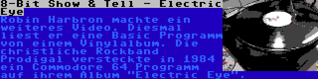 8-Bit Show & Tell - Electric Eye | Robin Harbron machte ein weiteres Video. Diesmal liest er eine Basic Programm von einem Vinylalbum. Die christliche Rockband Prodigal versteckte in 1984 ein Commodore 64 Programm auf ihrem Album Electric Eye.