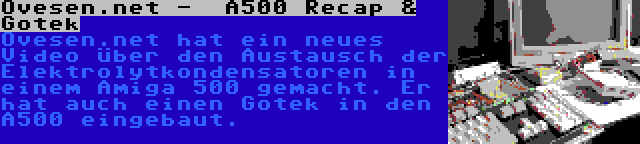 Ovesen.net -  A500 Recap & Gotek | Ovesen.net hat ein neues Video über den Austausch der Elektrolytkondensatoren in einem Amiga 500 gemacht. Er hat auch einen Gotek in den A500 eingebaut.