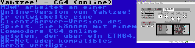 Yahtzee! - C64 (online) | M3wP arbeitet an einer Online-Version von Yahtzee! Er entwickelte eine Client/Server-Version des Spiels. Sie können mit einem Commodore C64 online spielen, der über ein ETH64, RR-Net oder kompatibles Gerät verfügt.