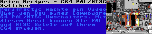 Retro Recipes - C64 PAL/NTSC Switcher | Perifractic machte ein Video über den Bau eines Commodore 64 PAL/NTSC Umschalters. Mit diesem Gerät können Sie PAL und NTSC Spiele auf Ihrem C64 spielen.