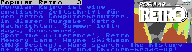 Popular Retro - 3 | Popular Retro ist eine englische Zeitschrift für den retro Computerbenutzer. In dieser Ausgabe: Retro Nachrichten, Summer lolly days, Crossword, Spot-the-difference!, Retro Memory Lane: Wayne Smithson (WJS Design), Word search, The history of Action Force und Chicken-heads-up!