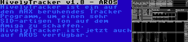 HivelyTracker v1.8 - AROS | HivelyTracker ist ein auf den AHX beruhendes Tracker Programm, um einen sehr SID-artigen Ton auf dem Amiga zu schaffen. HivelyTracker ist jetzt auch auf AROS verfügbar.