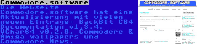 Commodore.software | Die Webseite Commodore.software hat eine Aktualisierung mit vielen neuen Einträge: BackBit C64 Documentation v1.3.4, VChar64 v0.2.0, Commodere & Amiga wallpapers und Commodore News.