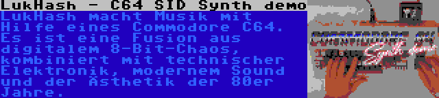 LukHash - C64 SID Synth demo | LukHash macht Musik mit Hilfe eines Commodore C64. Es ist eine Fusion aus digitalem 8-Bit-Chaos, kombiniert mit technischer Elektronik, modernem Sound und der Ästhetik der 80er Jahre.