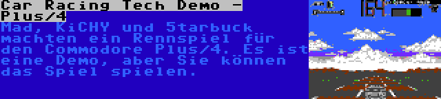 Car Racing Tech Demo - Plus/4 | Mad, KiCHY und 5tarbuck machten ein Rennspiel für den Commodore Plus/4. Es ist eine Demo, aber Sie können das Spiel spielen.