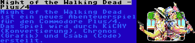 Night of the Walking Dead - Plus/4 | Night of the Walking Dead ist ein neues Abenteuerspiel für den Commodore Plus/4. Das Spiel wird durch KiCHY (Konvertierung), Chronos (Grafik) und Csaba (Code) erstellt.