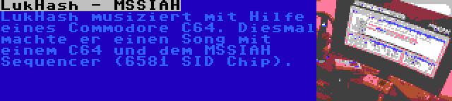 LukHash - MSSIAH | LukHash musiziert mit Hilfe eines Commodore C64. Diesmal machte er einen Song mit einem C64 und dem MSSIAH Sequencer (6581 SID Chip).