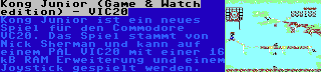 Kong Junior (Game & Watch edition) - VIC20 | Kong Junior ist ein neues Spiel für den Commodore VC20. Das Spiel stammt von Nick Sherman und kann auf einem PAL VIC20 mit einer 16 kB RAM Erweiterung und einem Joystick gespielt werden.