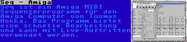 Seq - Amiga | Seq ist ein Amiga MIDI Sequenzerprogramm für den Amiga Computer von Tuomas Hokka. Das Programm bietet eine schnelle Bearbeitung und kann mit Live-Auftritten verwendet werden.