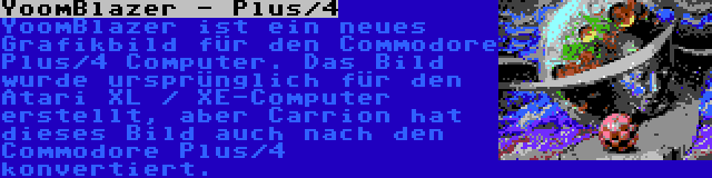 YoomBlazer - Plus/4 | YoomBlazer ist ein neues Grafikbild für den Commodore Plus/4 Computer. Das Bild wurde ursprünglich für den Atari XL / XE-Computer erstellt, aber Carrion hat dieses Bild auch nach den Commodore Plus/4 konvertiert.