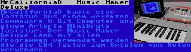 MrCaliforniaD - Music Maker Deluxe | MrCaliforniaD baute eine Tastatur aus einem defekten Commodore 8-Bit Computer und einem Arturia MiniBrute Tastatur. Der Music Maker Deluxe kann mit allen Programmen verwendet werden, die die C64 Tasten zum Spielen von Noten verwenden.