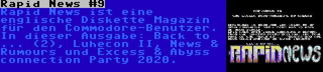 Rapid News #9 | Rapid News ist eine englische Diskette Magazin für den Commodore-Benutzer. In dieser Ausgabe: Back to ... (2), Luhecon II, News & Rumours und Excess & Abyss connection Party 2020.