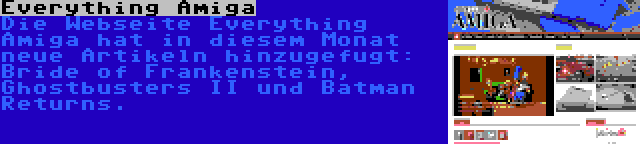 Everything Amiga | Die Webseite Everything Amiga hat in diesem Monat neue Artikeln hinzugefugt: Bride of Frankenstein, Ghostbusters II und Batman Returns.