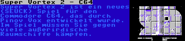 Super Vortex 2 - C64 | Super Vortex 2 ist ein neues (SEUCK) Spiel für den Commodore C64, das durch Pinov Vox entwickelt wurde. Im Spiel müssen Sie gegen viele außerirdische Raumschiffe kämpfen.
