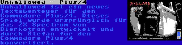Unhallowed - Plus/4 | Unhallowed ist ein neues Textabenteuer für den Commodore Plus/4. Dieses Spiel wurde ursprünglich für das ZX Spectrum von Blerkotron entwickelt und durch Stefan für den Commodore Plus/4 konvertiert.