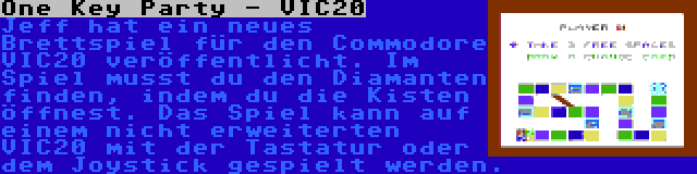 One Key Party - VIC20 | Jeff hat ein neues Brettspiel für den Commodore VIC20 veröffentlicht. Im Spiel musst du den Diamanten finden, indem du die Kisten öffnest. Das Spiel kann auf einem nicht erweiterten VIC20 mit der Tastatur oder dem Joystick gespielt werden.