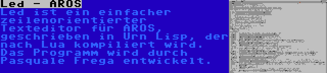 Led - AROS | Led ist ein einfacher zeilenorientierter Texteditor für AROS, geschrieben in Urn Lisp, der nach Lua kompiliert wird. Das Programm wird durch Pasquale Frega entwickelt.