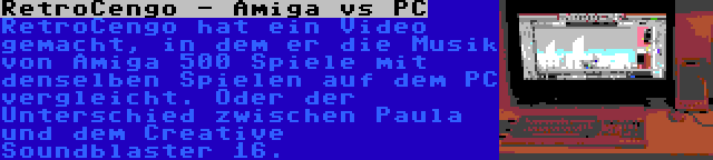 RetroCengo - Amiga vs PC | RetroCengo hat ein Video gemacht, in dem er die Musik von Amiga 500 Spiele mit denselben Spielen auf dem PC vergleicht. Oder der Unterschied zwischen Paula und dem Creative Soundblaster 16.