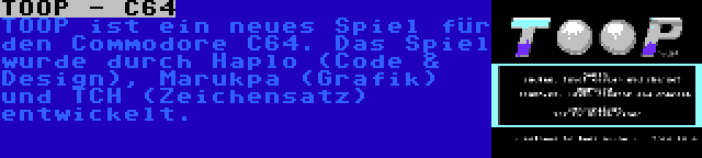 TOOP - C64 | TOOP ist ein neues Spiel für den Commodore C64. Das Spiel wurde durch Haplo (Code & Design), Marukpa (Grafik) und TCH (Zeichensatz) entwickelt.