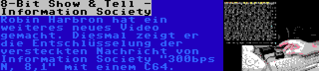 8-Bit Show & Tell - Information Society | Robin Harbron hat ein weiteres neues Video gemacht. Diesmal zeigt er die Entschlüsselung der versteckten Nachricht von Information Society 300bps N, 8,1 mit einem C64.