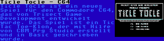 Ticle Tocle - C64 | Ticle Tocle ist ein neues Spiel für den Commodore C64, das von Trisect Game Development entwickelt wurde. Das Spiel ist ein Tic Tac Toe-Klon, der mit Hilfe von CBM Prg Studio erstellt und in Basic geschrieben wurde.