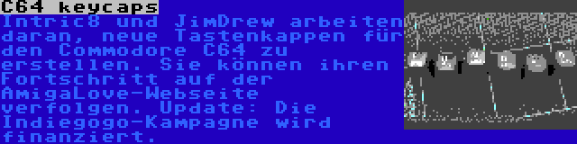 C64 keycaps | Intric8 und JimDrew arbeiten daran, neue Tastenkappen für den Commodore C64 zu erstellen. Sie können ihren Fortschritt auf der AmigaLove-Webseite verfolgen. Update: Die Indiegogo-Kampagne wird finanziert.