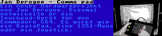 Jan Derogee - Commo pad | Ein neues Hardwareprojekt von Jan Derogee. Diesmal entwickelte er ein Touchpad-Gerät für den Commodore C64. Es wirkt wie ein KoalaPad, eine 1351-Maus oder ein Joystick.