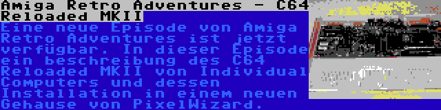 Amiga Retro Adventures - C64 Reloaded MKII | Eine neue Episode von Amiga Retro Adventures ist jetzt verfügbar. In dieser Episode ein beschreibung des C64 Reloaded MKII von Individual Computers und dessen Installation in einem neuen Gehause von PixelWizard.