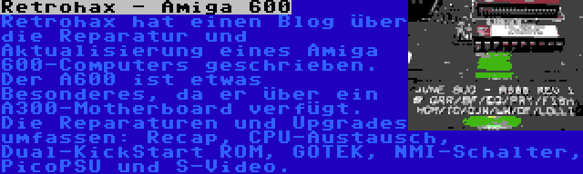 Retrohax - Amiga 600 | Retrohax hat einen Blog über die Reparatur und Aktualisierung eines Amiga 600-Computers geschrieben. Der A600 ist etwas Besonderes, da er über ein A300-Motherboard verfügt. Die Reparaturen und Upgrades umfassen: Recap, CPU-Austausch, Dual-KickStart ROM, GOTEK, NMI-Schalter, PicoPSU und S-Video.