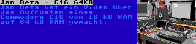 Jan Beta - C16 64KB | Jan Beta hat ein Video über das Aufrüsten eines Commodore C16 von 16 kB RAM auf 64 kB RAM gemacht.