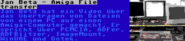 Jan Beta - Amiga File transfer | Jan Beta hat ein Video über das Übertragen von Dateien von einem PC auf einen Amiga-Computer gemacht. Er spricht über PCMCIA, ADFer, ADFBlitzer, ImageMount, WinUAE und Gotek.