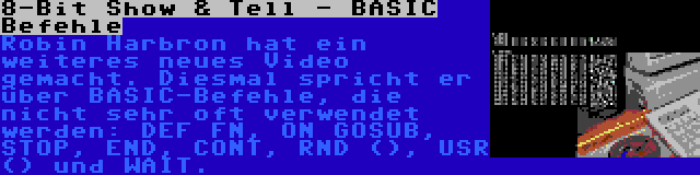 8-Bit Show & Tell - BASIC Befehle | Robin Harbron hat ein weiteres neues Video gemacht. Diesmal spricht er über BASIC-Befehle, die nicht sehr oft verwendet werden: DEF FN, ON GOSUB, STOP, END, CONT, RND (), USR () und WAIT.