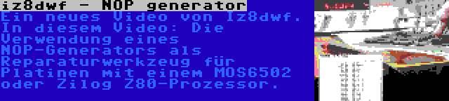 iz8dwf - NOP generator | Ein neues Video von Iz8dwf. In diesem Video: Die Verwendung eines NOP-Generators als Reparaturwerkzeug für Platinen mit einem MOS6502 oder Zilog Z80-Prozessor.
