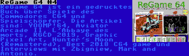 ReGame 64 #4 | ReGame 64 ist ein gedrucktes Buch über Spiele des Commodores C64 und Spielschöpfer. Die Artikel sind: YOOMP!64, Aviator Arcade II, L'Abbaye des morts, RGCD 2019, Graphic Pixel Art, Hunter's Moon (Remastered), Best 2018 C64 game und Interviews mit Zbigniew, Mark and Antonio.