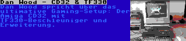 Dan Wood - CD32 & TF330 | Dan Wood spricht über das ultimative Gaming-Setup: Der Amiga CD32 mit TF330-Beschleuniger und Erweiterung.