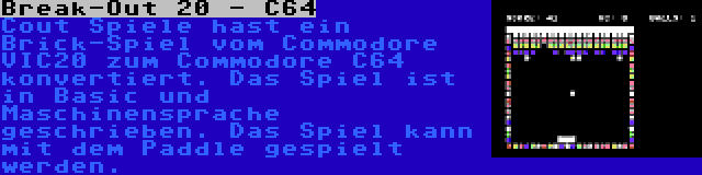 Break-Out 20 - C64 | Cout Spiele hast ein Brick-Spiel vom Commodore VIC20 zum Commodore C64 konvertiert. Das Spiel ist in Basic und Maschinensprache geschrieben. Das Spiel kann mit dem Paddle gespielt werden.