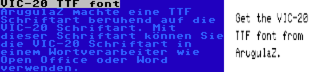 VIC-20 TTF font | ArugulaZ machte eine TTF Schriftart beruhend auf die VIC-20 Schriftart. Mit dieser Schriftart können Sie die VIC-20 Schriftart in einem Wortverarbeiter wie Open Office oder Word verwenden.