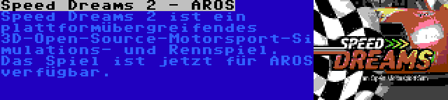 Speed Dreams 2 - AROS | Speed Dreams 2 ist ein plattformübergreifendes 3D-Open-Source-Motorsport-Simulations- und Rennspiel. Das Spiel ist jetzt für AROS verfügbar.