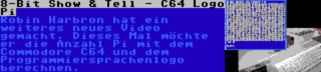 8-Bit Show & Tell - C64 Logo Pi | Robin Harbron hat ein weiteres neues Video gemacht. Dieses Mal möchte er die Anzahl Pi mit dem Commodore C64 und dem Programmiersprachenlogo berechnen.