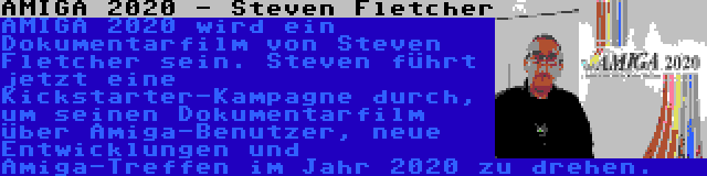 AMIGA 2020 - Steven Fletcher | AMIGA 2020 wird ein Dokumentarfilm von Steven Fletcher sein. Steven führt jetzt eine Kickstarter-Kampagne durch, um seinen Dokumentarfilm über Amiga-Benutzer, neue Entwicklungen und Amiga-Treffen im Jahr 2020 zu drehen.