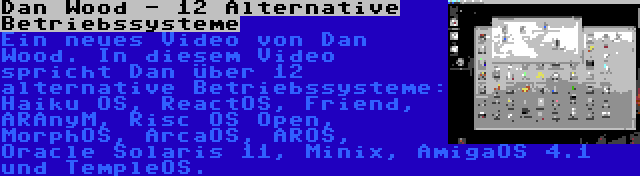 Dan Wood - 12 Alternative Betriebssysteme | Ein neues Video von Dan Wood. In diesem Video spricht Dan über 12 alternative Betriebssysteme: Haiku OS, ReactOS, Friend, ARAnyM, Risc OS Open, MorphOS, ArcaOS, AROS, Oracle Solaris 11, Minix, AmigaOS 4.1 und TempleOS.