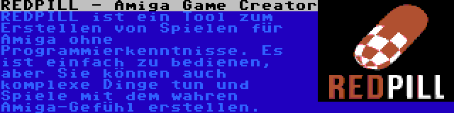 REDPILL - Amiga Game Creator | REDPILL ist ein Tool zum Erstellen von Spielen für Amiga ohne Programmierkenntnisse. Es ist einfach zu bedienen, aber Sie können auch komplexe Dinge tun und Spiele mit dem wahren Amiga-Gefühl erstellen.