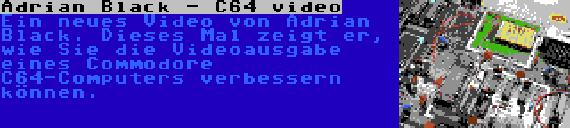 Adrian Black - C64 video | Ein neues Video von Adrian Black. Dieses Mal zeigt er, wie Sie die Videoausgabe eines Commodore C64-Computers verbessern können.