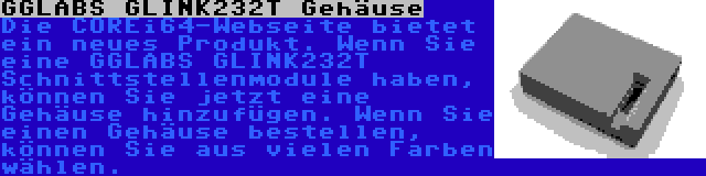 GGLABS GLINK232T Gehäuse | Die COREi64-Webseite bietet ein neues Produkt. Wenn Sie eine GGLABS GLINK232T Schnittstellenmodule haben, können Sie jetzt eine Gehäuse hinzufügen. Wenn Sie einen Gehäuse bestellen, können Sie aus vielen Farben wählen.