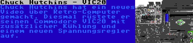 Chuck Hutchins - VIC20 | Chuck Hutchins hat ein neues Video über Retro-Computer gemacht. Diesmal rüstete er seinen Commodore VIC20 mit zusätzlicher Kühlung und einem neuen Spannungsregler auf.